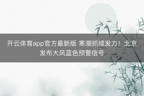 开云体育app官方最新版 寒潮抓续发力！北京发布大风蓝色预警信号