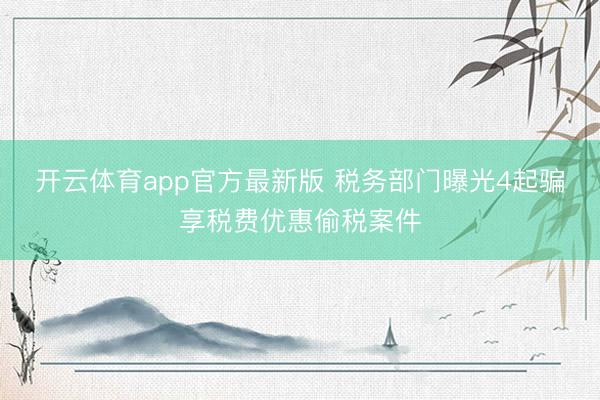 开云体育app官方最新版 税务部门曝光4起骗享税费优惠偷税案件