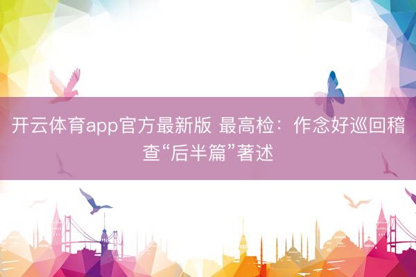 开云体育app官方最新版 最高检：作念好巡回稽查“后半篇”著述