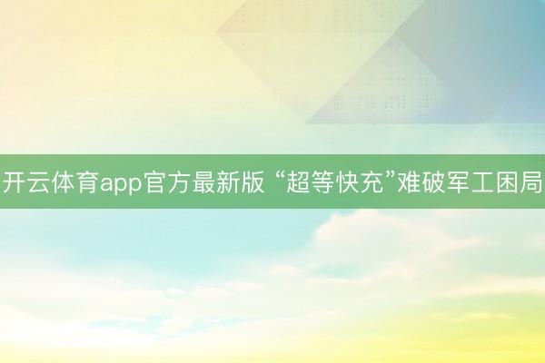 开云体育app官方最新版 “超等快充”难破军工困局