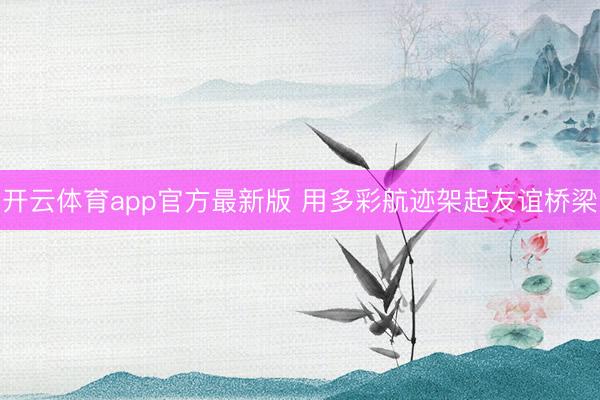 开云体育app官方最新版 用多彩航迹架起友谊桥梁