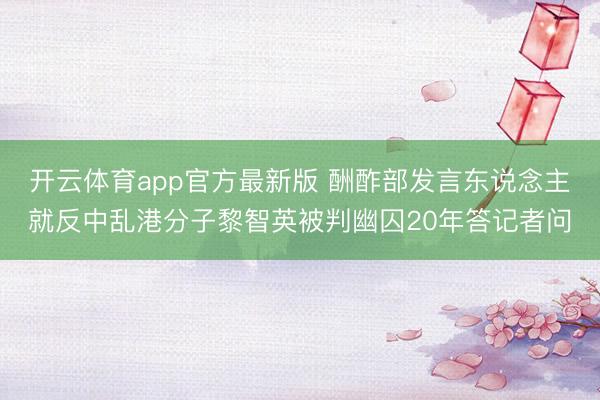 开云体育app官方最新版 酬酢部发言东说念主就反中乱港分子黎智英被判幽囚20年答记者问