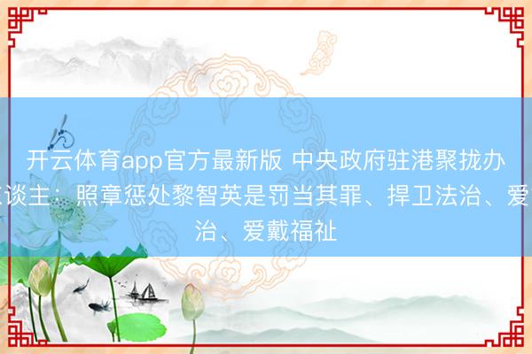 开云体育app官方最新版 中央政府驻港聚拢办发言东谈主:照章惩处黎智英是罚当其罪、捍卫法治、爱戴福祉