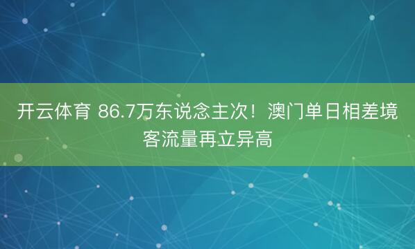 开云体育 86.7万东说念主次!澳门单日相差境客流量再立异高