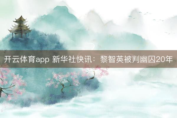 开云体育app 新华社快讯：黎智英被判幽囚20年