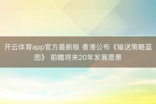 开云体育app官方最新版 香港公布《输送策略蓝图》 前瞻将来20年发展愿景