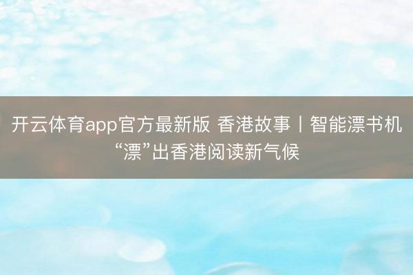 开云体育app官方最新版 香港故事丨智能漂书机“漂”出香港阅读新气候