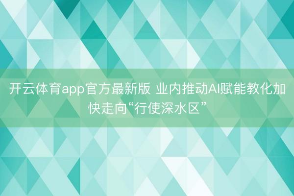 开云体育app官方最新版 业内推动AI赋能教化加快走向“行使深水区”