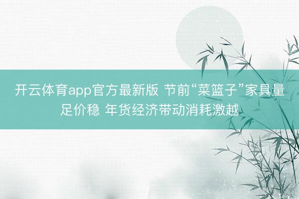 开云体育app官方最新版 节前“菜篮子”家具量足价稳 年货经济带动消耗激越
