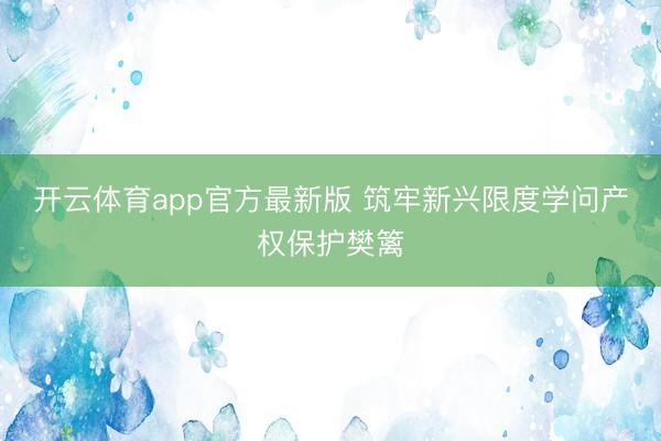 开云体育app官方最新版 筑牢新兴限度学问产权保护樊篱