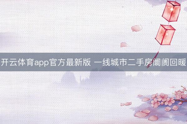 开云体育app官方最新版 一线城市二手房阛阓回暖