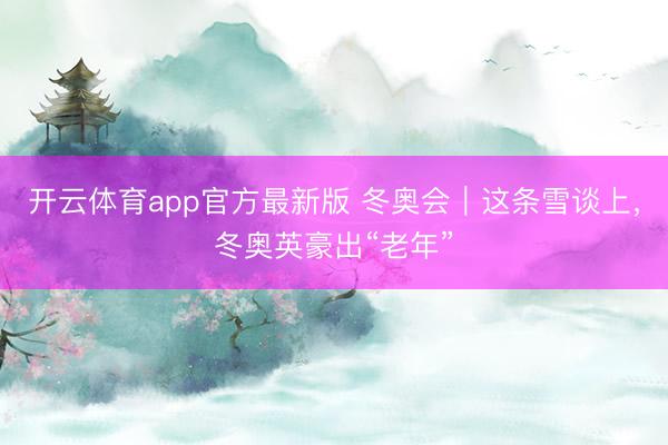 开云体育app官方最新版 冬奥会｜这条雪谈上，冬奥英豪出“老年”