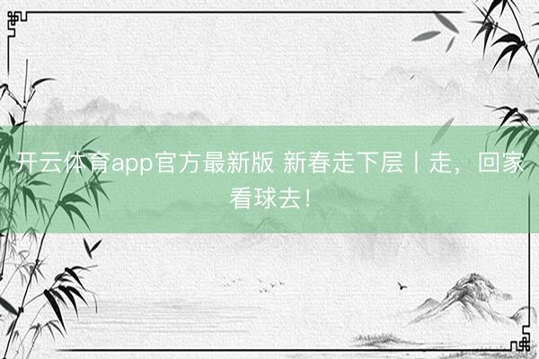开云体育app官方最新版 新春走下层丨走,回家看球去!