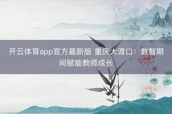 开云体育app官方最新版 重庆大渡口：数智期间赋能教师成长