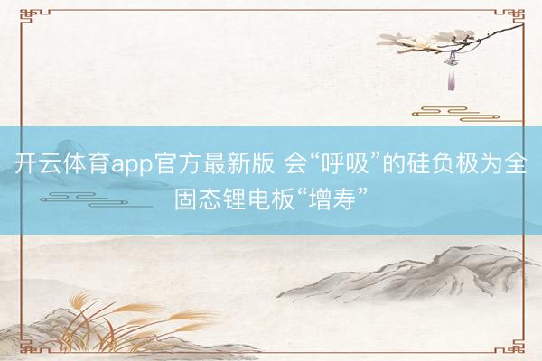 开云体育app官方最新版 会“呼吸”的硅负极为全固态锂电板“增寿”
