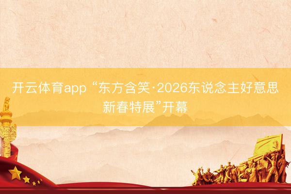 开云体育app “东方含笑·2026东说念主好意思新春特展”开幕