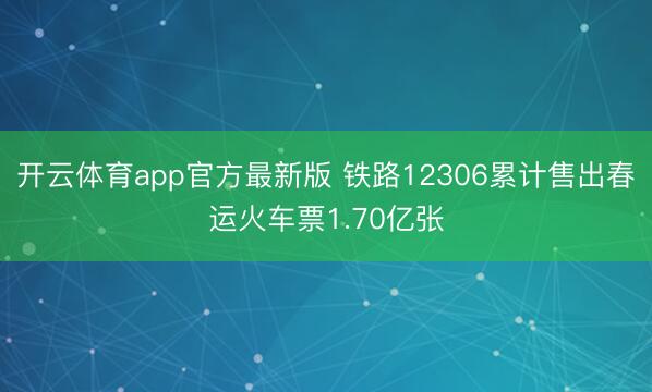 开云体育app官方最新版 铁路12306累计售出春运火车票1.70亿张