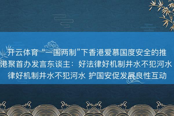开云体育 “一国两制”下香港爱慕国度安全的推行白皮书丨中央政府驻港聚首办发言东谈主：好法律好机制井水不犯河水 护国安促发展良性互动