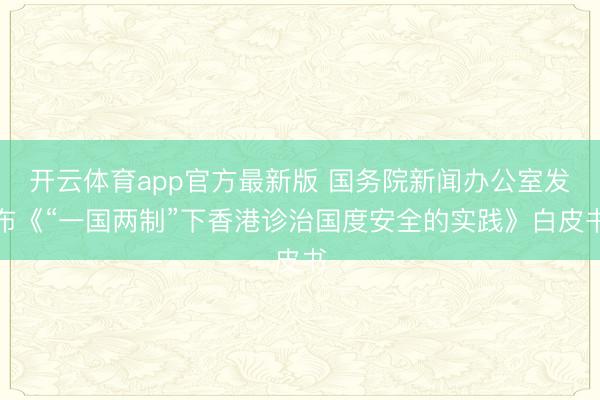 开云体育app官方最新版 国务院新闻办公室发布《“一国两制”下香港诊治国度安全的实践》白皮书