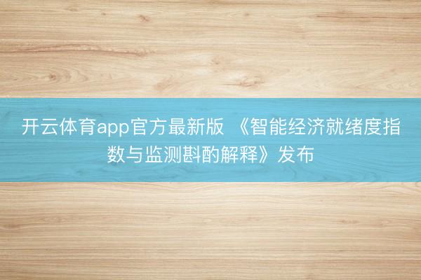 开云体育app官方最新版 《智能经济就绪度指数与监测斟酌解释》发布