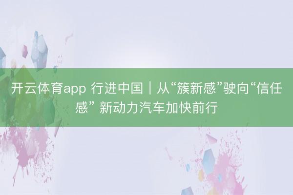 开云体育app 行进中国｜从“簇新感”驶向“信任感” 新动力汽车加快前行