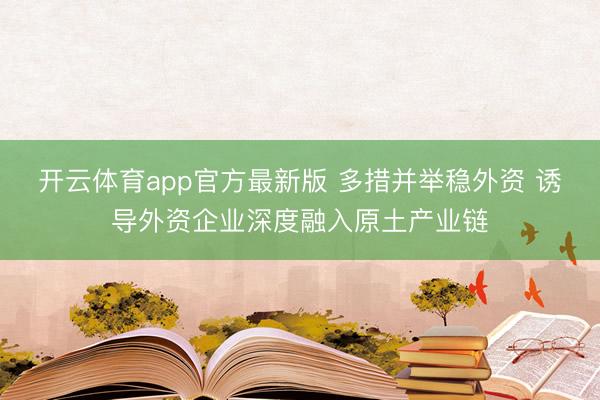 开云体育app官方最新版 多措并举稳外资 诱导外资企业深度融入原土产业链