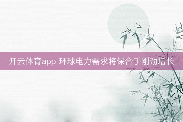 开云体育app 环球电力需求将保合手刚劲增长