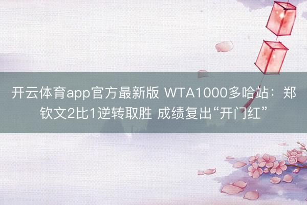 开云体育app官方最新版 WTA1000多哈站：郑钦文2比1逆转取胜 成绩复出“开门红”