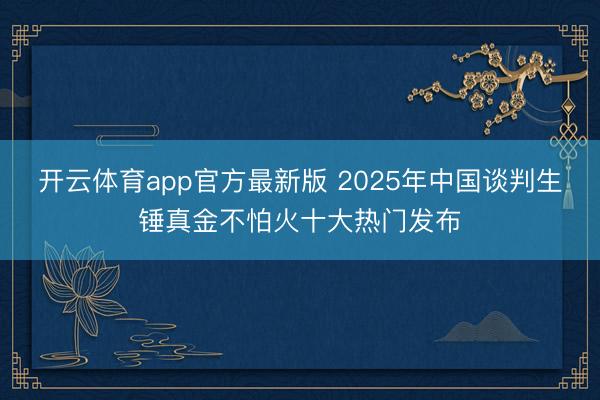 开云体育app官方最新版 2025年中国谈判生锤真金不怕火十大热门发布