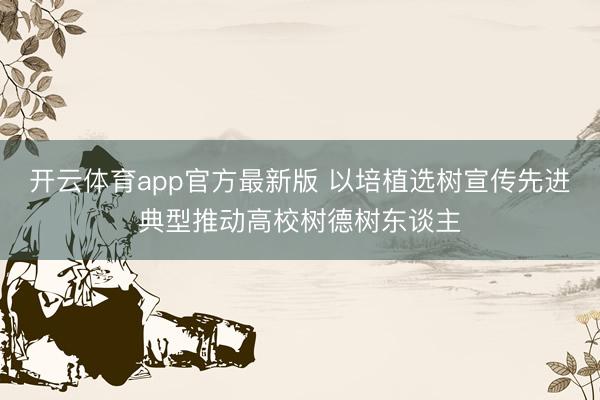开云体育app官方最新版 以培植选树宣传先进典型推动高校树德树东谈主