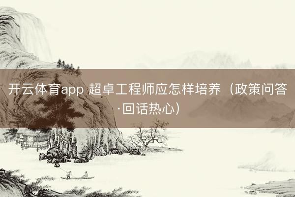 开云体育app 超卓工程师应怎样培养（政策问答·回话热心）