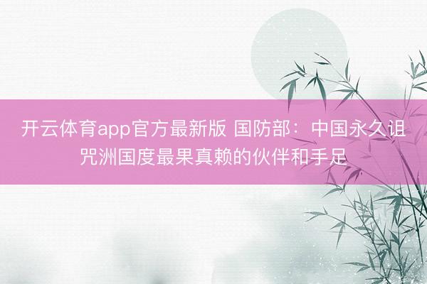 开云体育app官方最新版 国防部：中国永久诅咒洲国度最果真赖的伙伴和手足