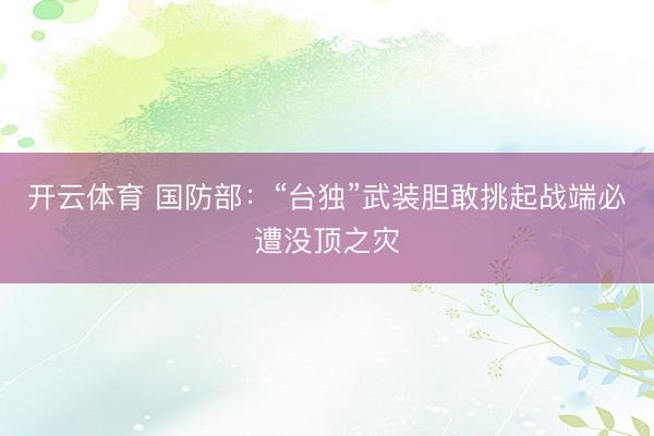 开云体育 国防部：“台独”武装胆敢挑起战端必遭没顶之灾
