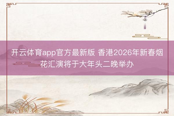 开云体育app官方最新版 香港2026年新春烟花汇演将于大年头二晚举办