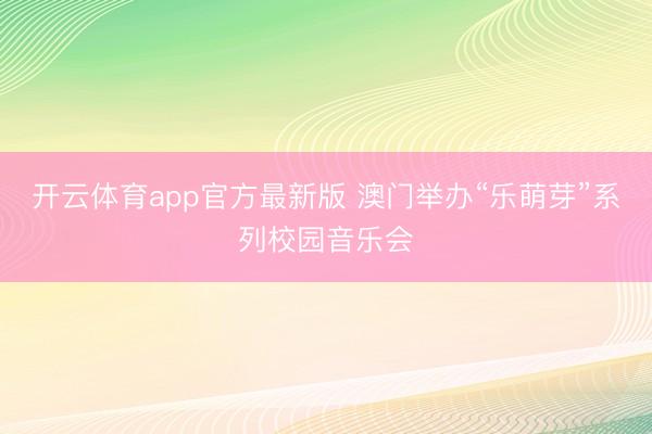 开云体育app官方最新版 澳门举办“乐萌芽”系列校园音乐会