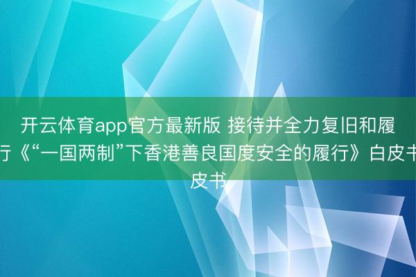 开云体育app官方最新版 接待并全力复旧和履行《“一国两制”下香港善良国度安全的履行》白皮书