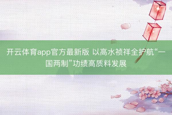 开云体育app官方最新版 以高水祯祥全护航“一国两制”功绩高质料发展