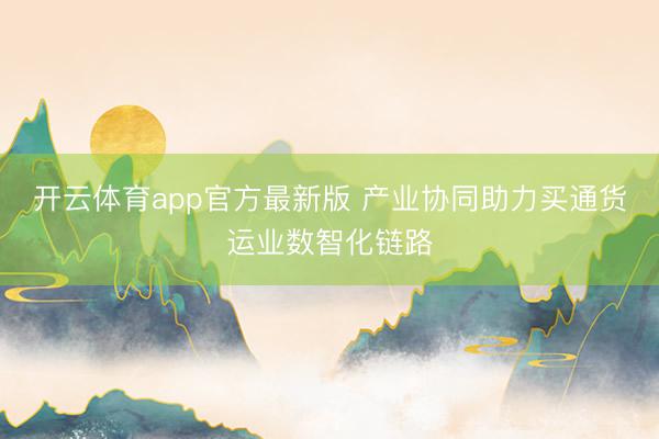 开云体育app官方最新版 产业协同助力买通货运业数智化链路