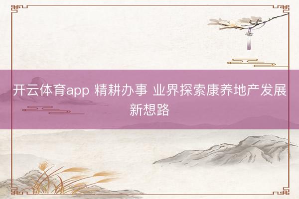 开云体育app 精耕办事 业界探索康养地产发展新想路