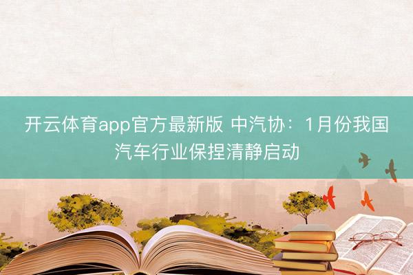 开云体育app官方最新版 中汽协:1月份我国汽车行业保捏清静启动