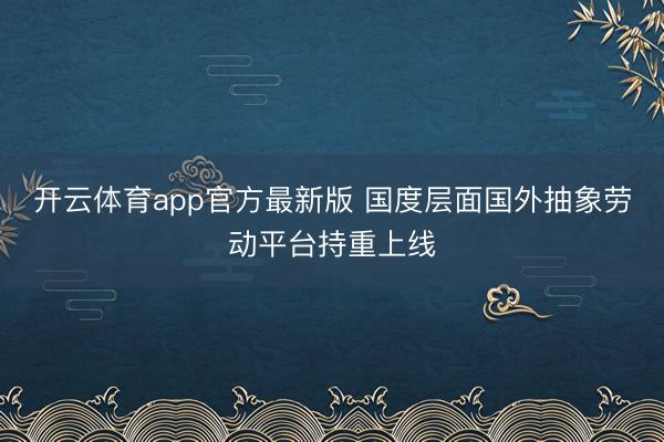 开云体育app官方最新版 国度层面国外抽象劳动平台持重上线