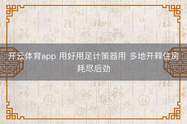 开云体育app 用好用足计策器用 多地开释住房耗尽后劲