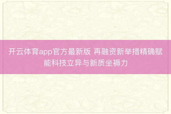 开云体育app官方最新版 再融资新举措精确赋能科技立异与新质坐褥力