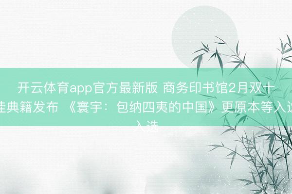 开云体育app官方最新版 商务印书馆2月双十佳典籍发布 《寰宇:包纳四夷的中国》更原本等入选