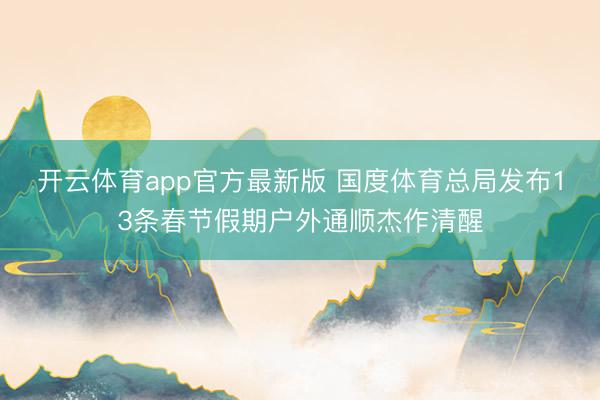开云体育app官方最新版 国度体育总局发布13条春节假期户外通顺杰作清醒