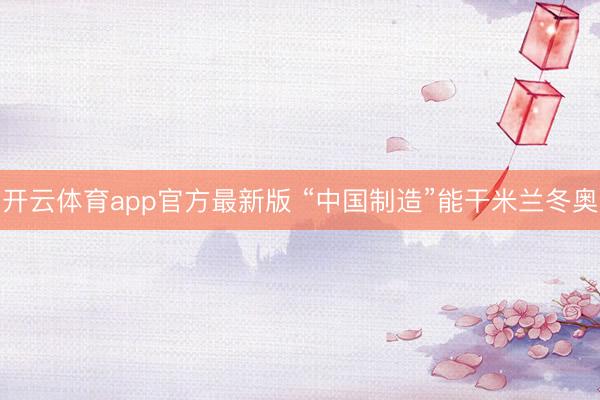开云体育app官方最新版 “中国制造”能干米兰冬奥