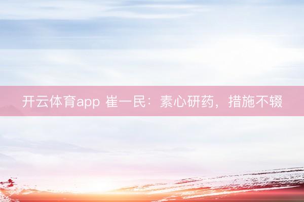 开云体育app 崔一民:素心研药,措施不辍