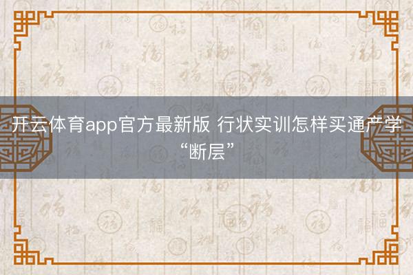 开云体育app官方最新版 行状实训怎样买通产学“断层”