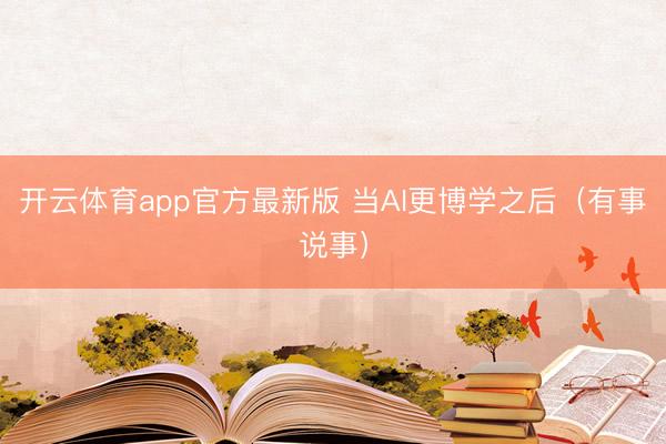 开云体育app官方最新版 当AI更博学之后（有事说事）
