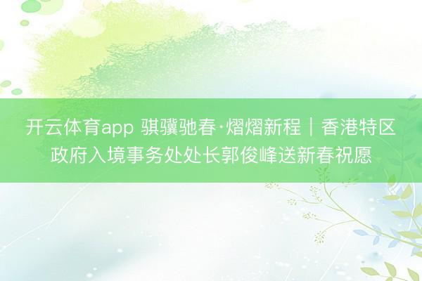 开云体育app 骐骥驰春·熠熠新程｜香港特区政府入境事务处处长郭俊峰送新春祝愿